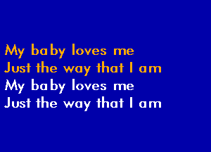 My be by loves me
Just the way that I am

My be by loves me
Just the way that I am