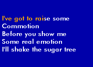 I've got to raise some
Commotion

Before you show me
Some real emotion
I'll shake the sugar free