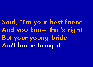 Said, I'm your best friend
And you know ihafs right
But your young bride
Ain't home to nig hf