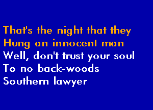 Thafs the nig hf that they
Hung an innocent man
We, don't trust your soul
To no back-woods
Southern lawyer