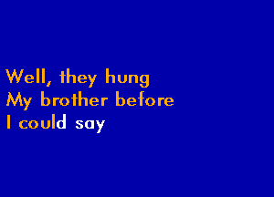 Well, they hung

My brother before
I could say