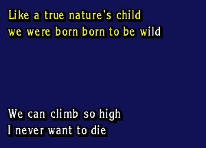 Like a true naturefs child
we weIe born bom to be wild

We can climb so high
I never want to die