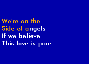 We're on the
Side of angels

If we believe
This love is pure