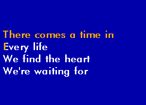 There comes a time in
Every life

We find the heart

We're waiting for