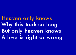 Heaven only knows
Why this took so long

Buf only heaven knows
A love is right or wrong