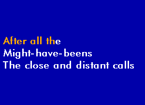 After 0 the

Mighf- have- beens
The close and distant calls