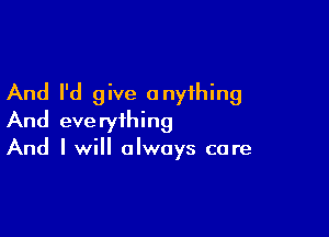 And I'd give anything

And everything
And I will always care