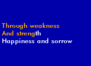 Through weakness

And strength
Happiness and sorrow