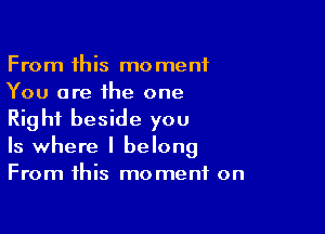 From this moment
You are the one

Right beside you
Is where I belong
From this moment on