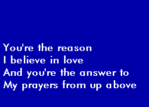 You're the reason

I believe in love
And you're the answer to
My prayers from up above