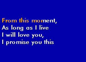 From this moment,
As long as I live

I will love you,
I promise you this