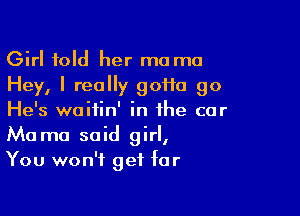 Girl told her mo ma
Hey, I really goHa 90

He's waitin' in the car
Ma mo said girl,
You won't get far