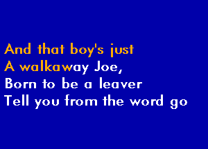 And that boy's iusi
A walkoway Joe,

Born to be a Ieover
Tell you from the word go