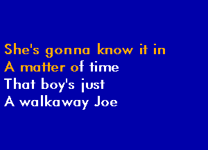 She's gonna know it in
A maffer of time

That boy's just
A walkaway Joe