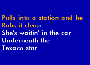 Pulls info a station and he
Robs it clean

She's woiiin' in the car
Underneath the
Texaco star