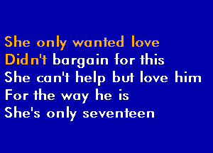 She only wanied love
Did n'f bargain for his

She can't help but love him
For he way he is

She's only seventeen
