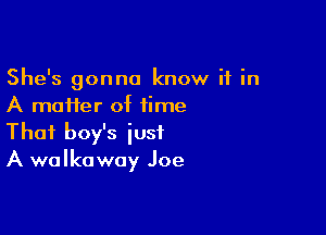She's gonna know it in
A maffer of time

That boy's just
A walkaway Joe