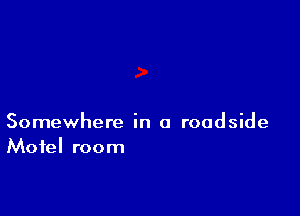 Somewhere in a roadside
Motel room
