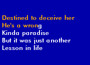 Destined to deceive her
He's a wrong

Kinda paradise
But if was iust another
Lesson in life
