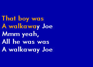 That boy was
A walkoway Joe

Mmm yeah,
All he was was
A walkaway Joe