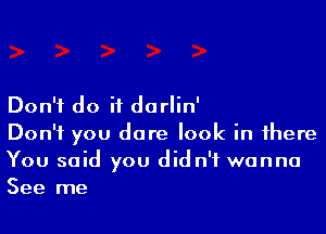 Don't do if darlin'

Don't you dare look in there
You said you didn't wanna
See me