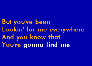 But you've been
Lookin' for me everywhere

And you know that
You're gonna find me