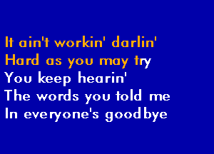 It ain't workin' darlin'
Hard as you may try

You keep hearin'
The words you told me
In everyone's good bye