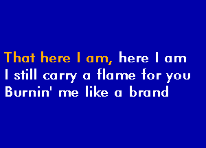 Thai here I am, here I am
I inII carry a Home for you
Burnin' me like a brand