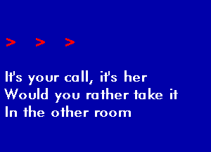 HJs your call, it's her
Would you rather take it
In the other room