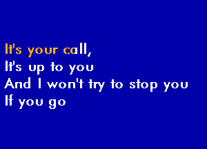 Ifs your call,
Ifs up to you

And I won't try to stop you
If you go
