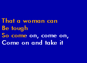 Thai a woman can
Be tough

So come on, come on,
Come on and take if