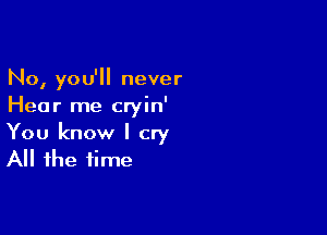 No, you'll never
Hear me cryin'

You know I cry
All the time