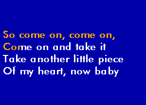 So come on, come on,
Come on and take it
Take another little piece
Of my heart, now be by