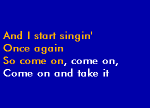 And I start singin'
Once again

So come on, come on,
Come on and take if