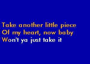 Take another little piece

Of my heart, now be by
Won't ya just take if