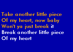 Take anoiher IiHIe piece
Of my heart, now be by
Won't ya iusf break if
Break anoiher IiHIe piece

Of my hea rt