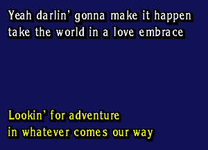 Yeah darlin' gonna make it happen
take the world in a love embrace

Lookin' for adventure
in whatever comes our way