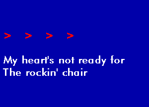 My hearfs not ready for
The rockin' chair
