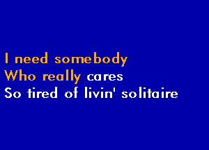I need some body

Who really cares
So tired of livin' solitaire