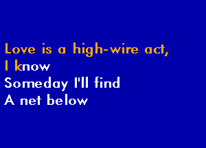Love is a high-wire ad,
I know

Someday I'll find
A net below