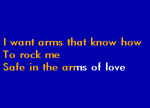 I want arms that know how

To rock me
Safe in the arms of love