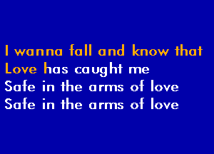 I wanna fall and know ihaf

Love has caught me
Safe in he arms of love
Safe in he arms of love