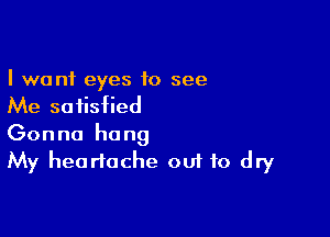 I want eyes 10 see
Me satisfied

Gonna hang
My heartache ou1 to dry