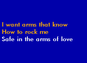 I want arms that know

How to rock me
Safe in the arms of love