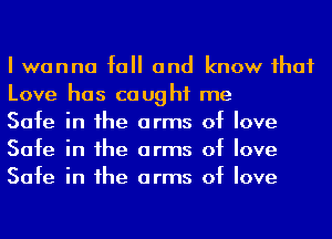 I wanna fall and know ihaf
Love has caught me

Safe in he arms of love
Safe in he arms of love
Safe in he arms of love