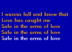 I wanna fall and know ihaf
Love has caught me

Safe in he arms of love
Safe in he arms of love
Safe in he arms of love