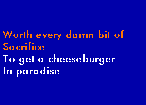 Worth every damn bit of
Sacrifice

To get a cheeseburger
In paradise