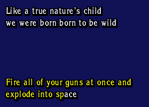 Like a true naturefs child
we weIe born bom to be wild

Fire all of your guns at once and
explode into space