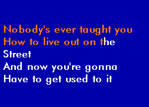 Nobody's ever taught you
How to live out on the

Street

And now you're gonna
Have to get used to if