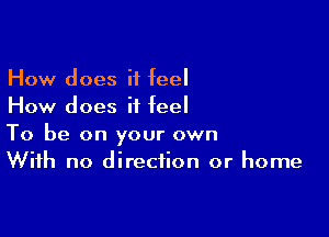 How does it feel
How does it feel

To be on your own
With no direction or home